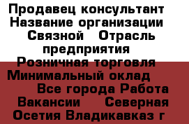 Продавец-консультант › Название организации ­ Связной › Отрасль предприятия ­ Розничная торговля › Минимальный оклад ­ 36 000 - Все города Работа » Вакансии   . Северная Осетия,Владикавказ г.